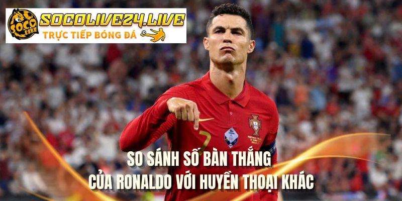 So sánh số bàn thắng của Ronaldo với huyền thoại khác