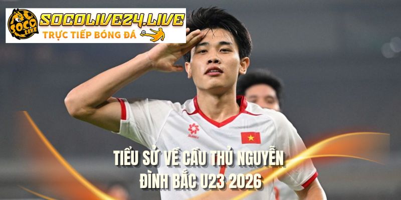 Tiểu sử về cầu thủ Nguyễn Đình Bắc U23 2026