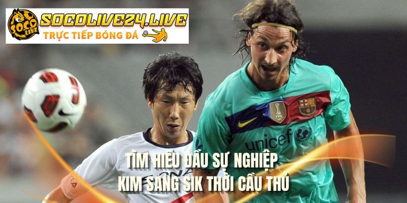 Tìm hiểu đầu sự nghiệp Kim Sang Sik thời cầu thủ