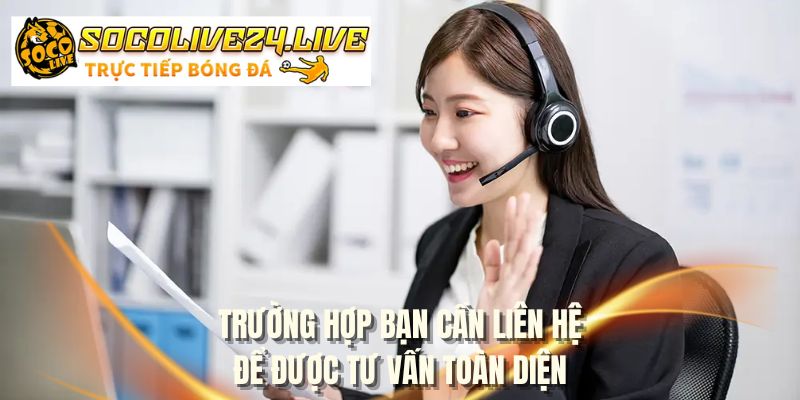 Trường hợp bạn cần liên hệ để được tư vấn toàn diện