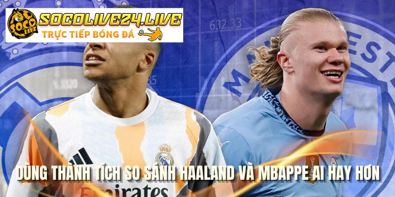 Dùng thành tích so sánh Haaland và Mbappe ai hay hơn