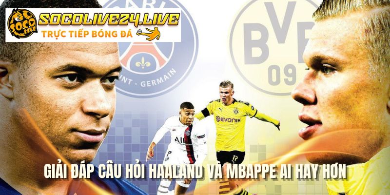 Giải đáp câu hỏi Haaland và Mbappe ai hay hơn