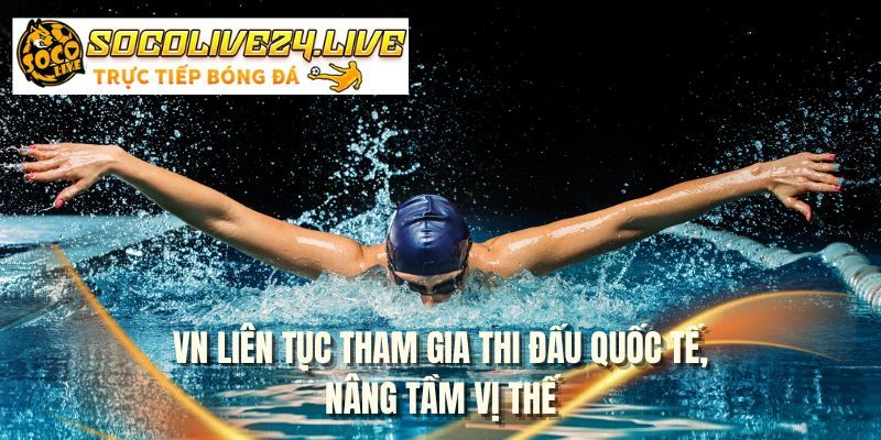 VN liên tục tham gia thi đấu quốc tế, nâng tầm vị thế